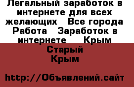 Легальный заработок в интернете для всех желающих - Все города Работа » Заработок в интернете   . Крым,Старый Крым